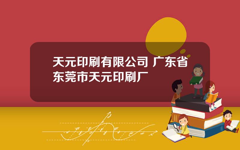 天元印刷有限公司 广东省东莞市天元印刷厂
